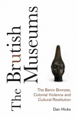 BOOK REVIEW:  Dan Hicks, ‘The Brutish Museums: The Benin Bronzes, Colonial Violence and Cultural Restitution’